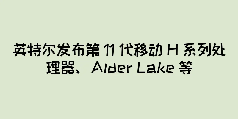 英特尔发布第 11 代移动 H 系列处理器、Alder Lake 等