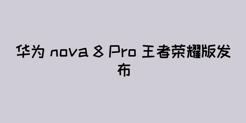 华为 nova 8 Pro 王者荣耀版发布