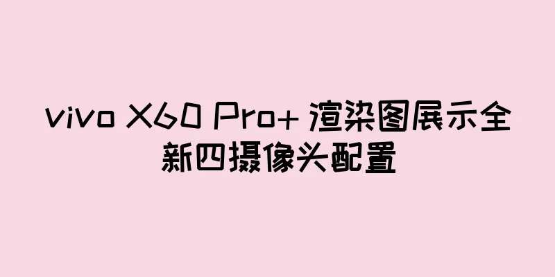 vivo X60 Pro+ 渲染图展示全新四摄像头配置