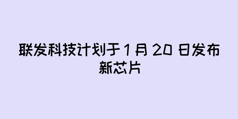 联发科技计划于 1 月 20 日发布新芯片