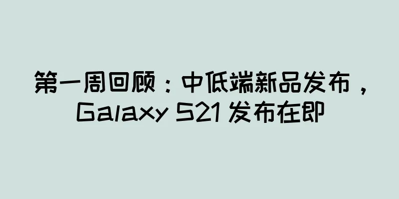 第一周回顾：中低端新品发布，Galaxy S21 发布在即