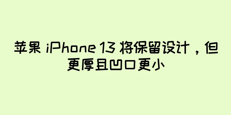苹果 iPhone 13 将保留设计，但更厚且凹口更小