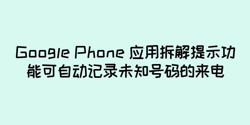 Google Phone 应用拆解提示功能可自动记录未知号码的来电