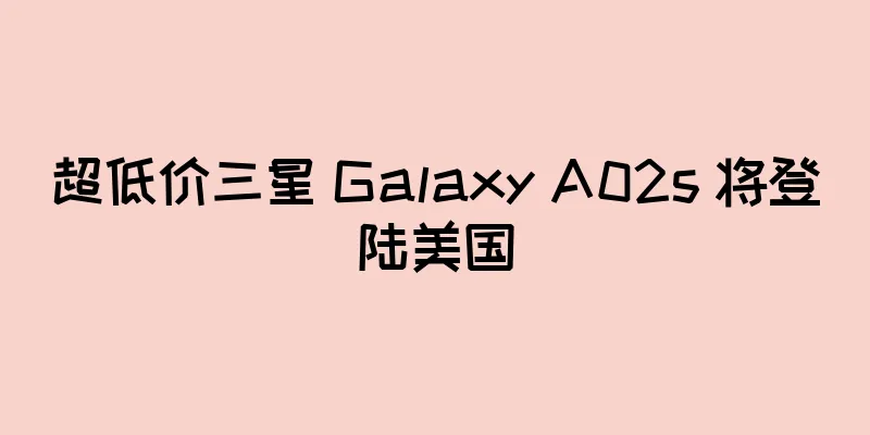 超低价三星 Galaxy A02s 将登陆美国
