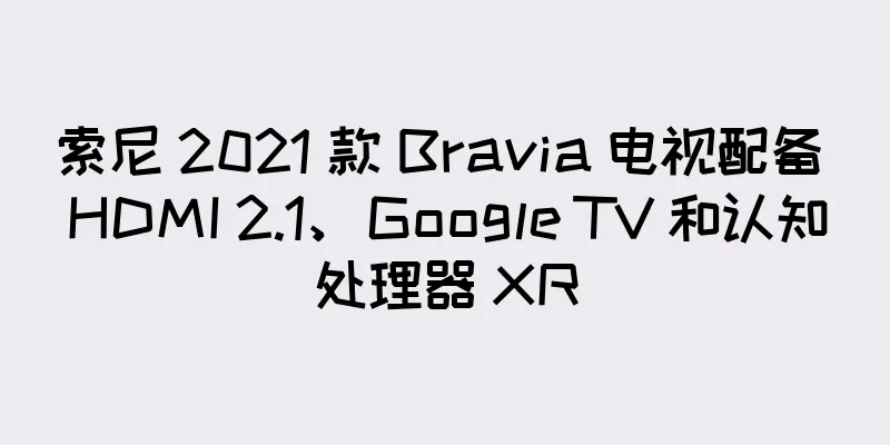索尼 2021 款 Bravia 电视配备 HDMI 2.1、Google TV 和认知处理器 XR