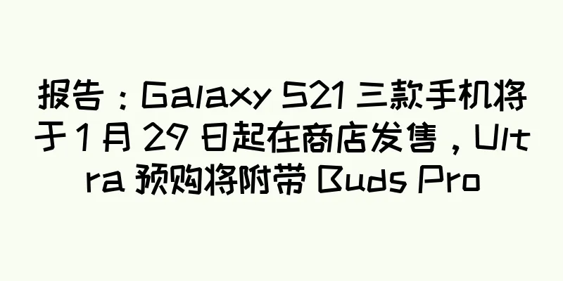 报告：Galaxy S21 三款手机将于 1 月 29 日起在商店发售，Ultra 预购将附带 Buds Pro