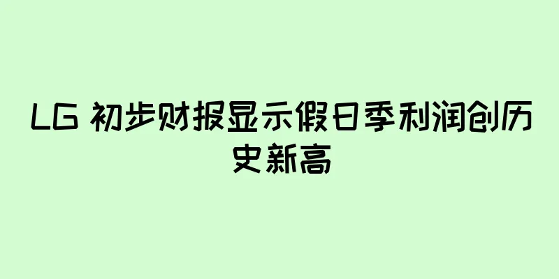 LG 初步财报显示假日季利润创历史新高