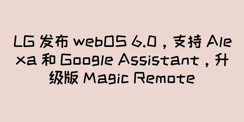 LG 发布 webOS 6.0，支持 Alexa 和 Google Assistant，升级版 Magic Remote