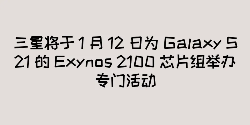 三星将于 1 月 12 日为 Galaxy S21 的 Exynos 2100 芯片组举办专门活动