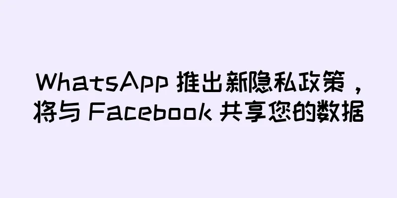 WhatsApp 推出新隐私政策，将与 Facebook 共享您的数据