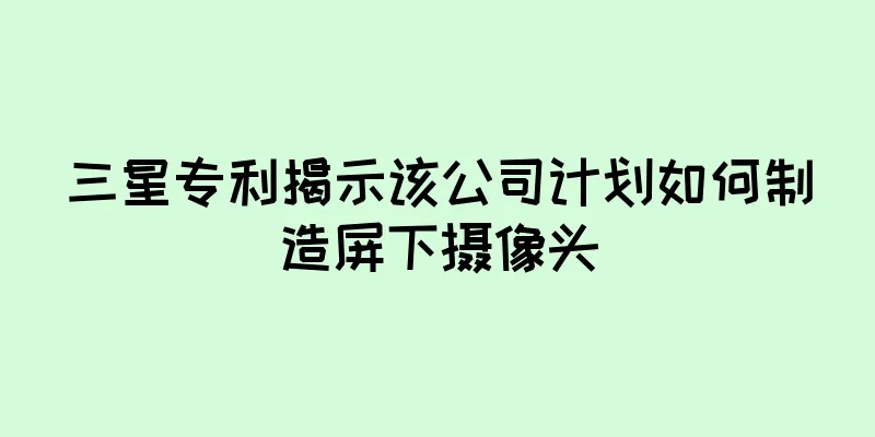 三星专利揭示该公司计划如何制造屏下摄像头