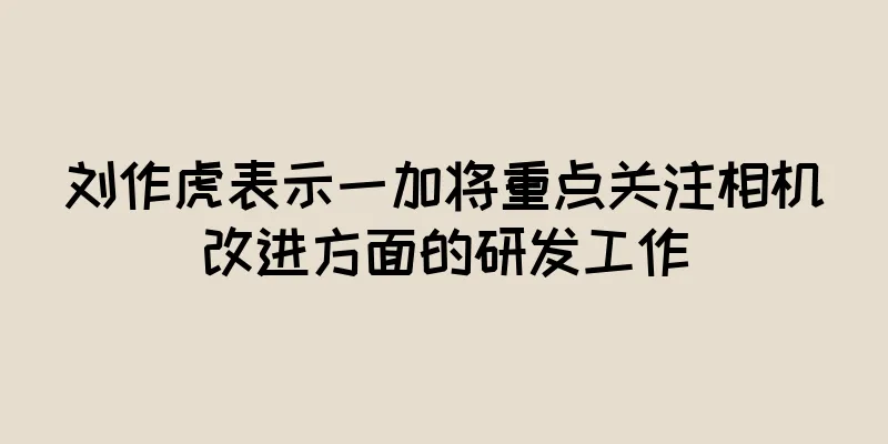 刘作虎表示一加将重点关注相机改进方面的研发工作