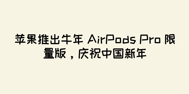 苹果推出牛年 AirPods Pro 限量版，庆祝中国新年