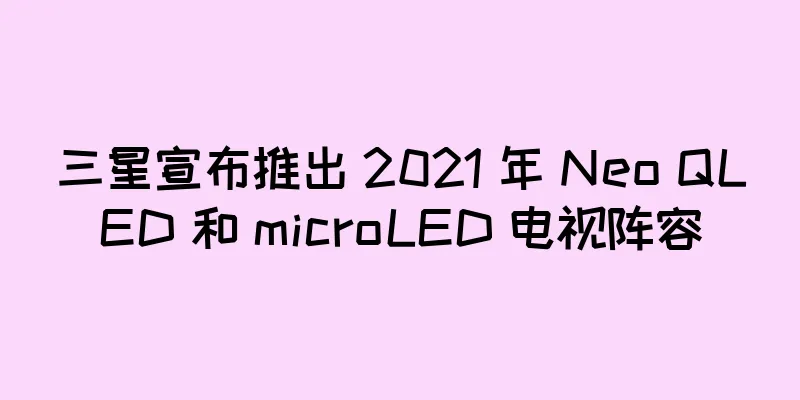 三星宣布推出 2021 年 Neo QLED 和 microLED 电视阵容