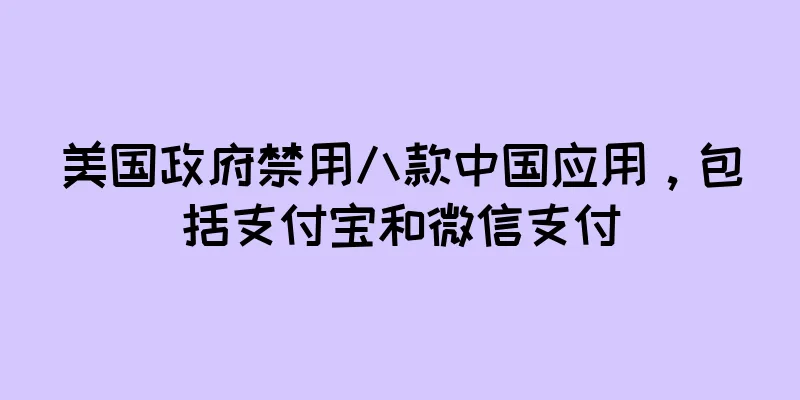美国政府禁用八款中国应用，包括支付宝和微信支付
