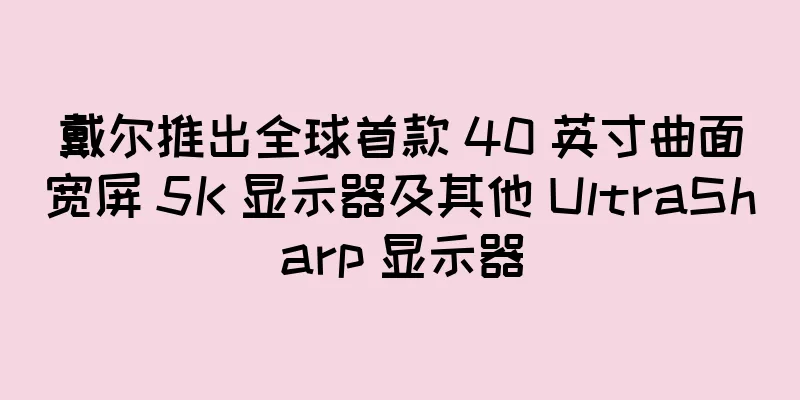 戴尔推出全球首款 40 英寸曲面宽屏 5K 显示器及其他 UltraSharp 显示器