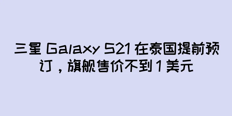 三星 Galaxy S21 在泰国提前预订，旗舰售价不到 1 美元