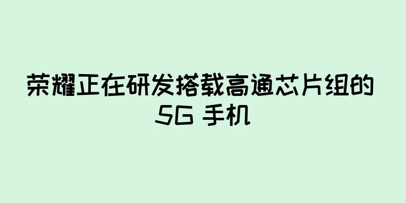 荣耀正在研发搭载高通芯片组的 5G 手机