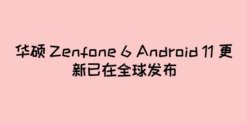 华硕 Zenfone 6 Android 11 更新已在全球发布