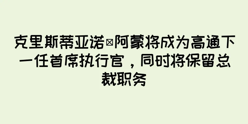 克里斯蒂亚诺·阿蒙将成为高通下一任首席执行官，同时将保留总裁职务
