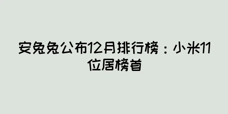 安兔兔公布12月排行榜：小米11位居榜首