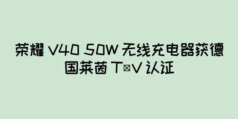 荣耀 V40 50W 无线充电器获德国莱茵 TÜV 认证