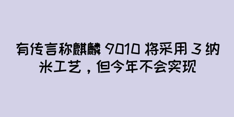 有传言称麒麟 9010 将采用 3 纳米工艺，但今年不会实现