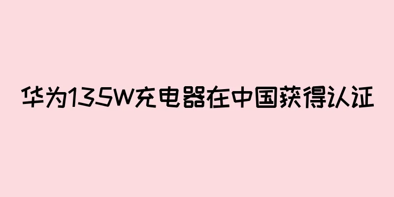 华为135W充电器在中国获得认证