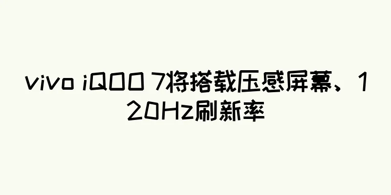 vivo iQOO 7将搭载压感屏幕、120Hz刷新率