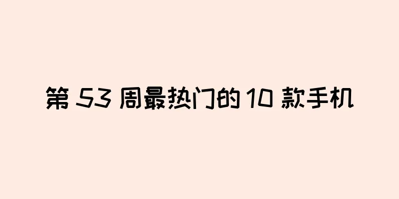 第 53 周最热门的 10 款手机