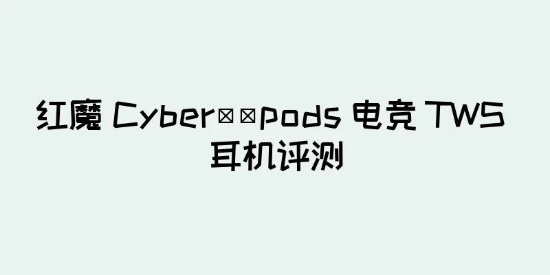 红魔 Cyber​​pods 电竞 TWS 耳机评测