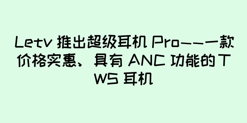 Letv 推出超级耳机 Pro——一款价格实惠、具有 ANC 功能的 TWS 耳机