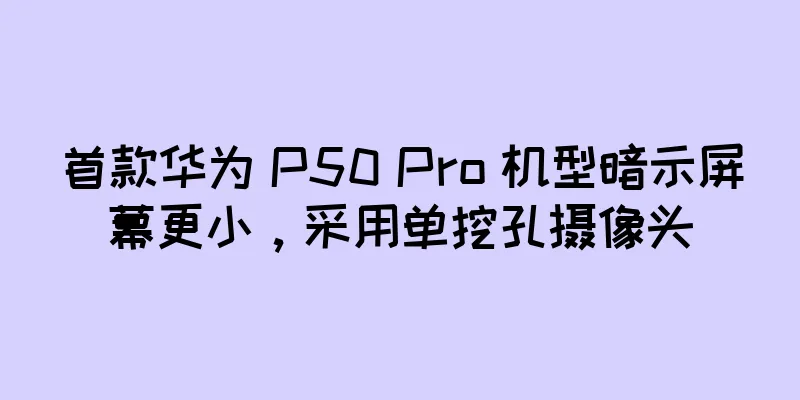 首款华为 P50 Pro 机型暗示屏幕更小，采用单挖孔摄像头