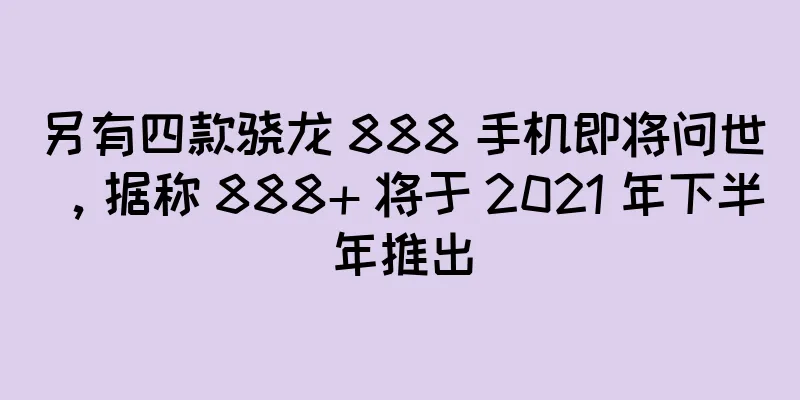 另有四款骁龙 888 手机即将问世，据称 888+ 将于 2021 年下半年推出