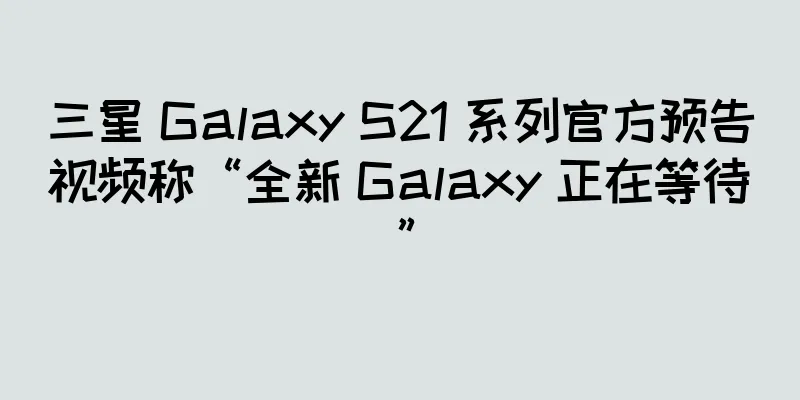三星 Galaxy S21 系列官方预告视频称“全新 Galaxy 正在等待”
