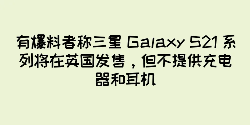 有爆料者称三星 Galaxy S21 系列将在英国发售，但不提供充电器和耳机