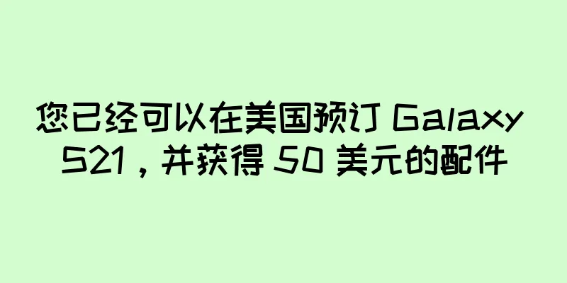 您已经可以在美国预订 Galaxy S21，并获得 50 美元的配件