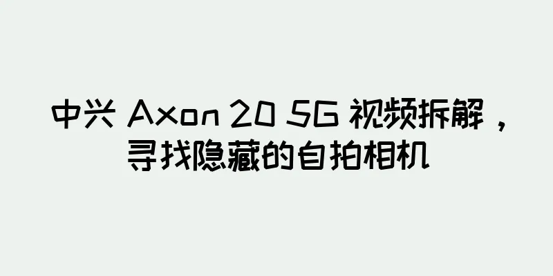 中兴 Axon 20 5G 视频拆解，寻找隐藏的自拍相机