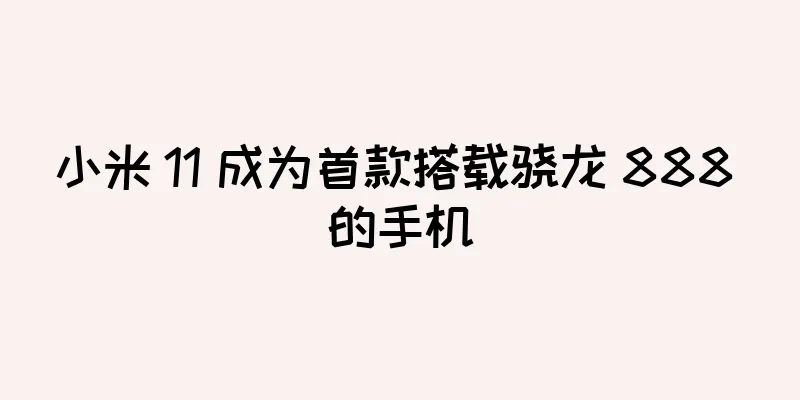 小米 11 成为首款搭载骁龙 888 的手机