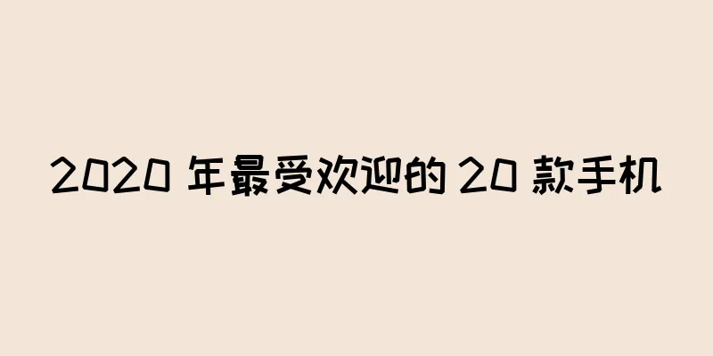 2020 年最受欢迎的 20 款手机