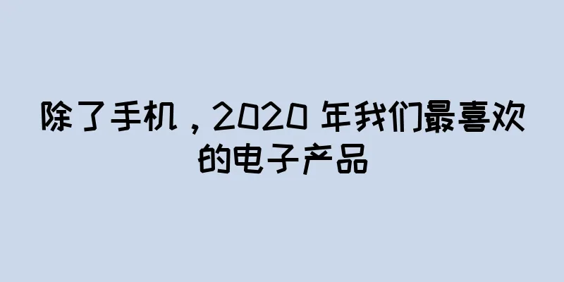 除了手机，2020 年我们最喜欢的电子产品