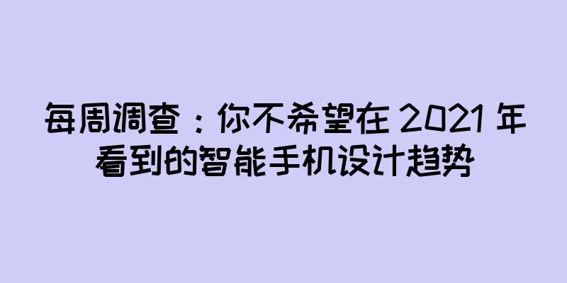 每周调查：你不希望在 2021 年看到的智能手机设计趋势
