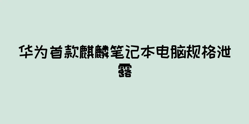 华为首款麒麟笔记本电脑规格泄露