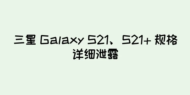 三星 Galaxy S21、S21+ 规格详细泄露