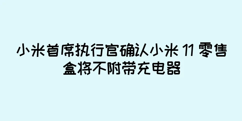 小米首席执行官确认小米 11 零售盒将不附带充电器