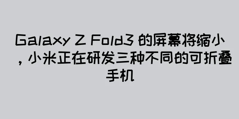 Galaxy Z Fold3 的屏幕将缩小，小米正在研发三种不同的可折叠手机