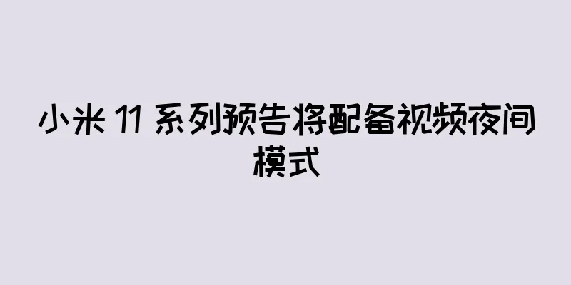 小米 11 系列预告将配备视频夜间模式