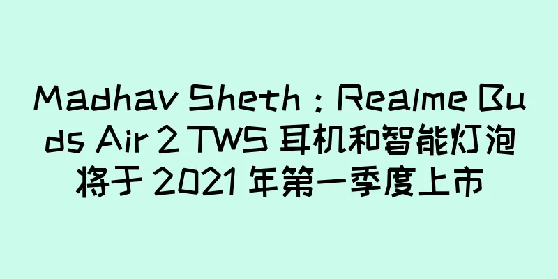 Madhav Sheth：Realme Buds Air 2 TWS 耳机和智能灯泡将于 2021 年第一季度上市