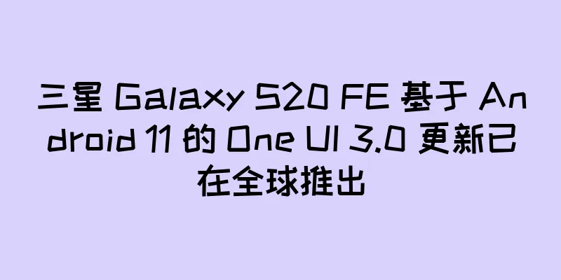 三星 Galaxy S20 FE 基于 Android 11 的 One UI 3.0 更新已在全球推出