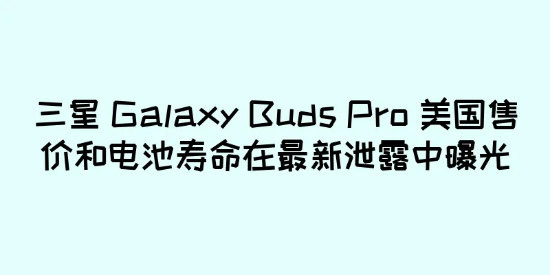 三星 Galaxy Buds Pro 美国售价和电池寿命在最新泄露中曝光